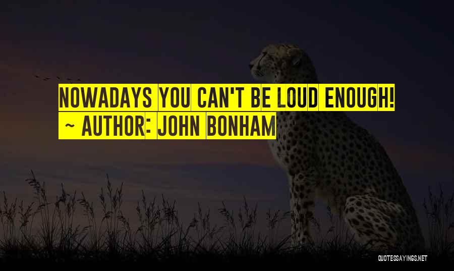 John Bonham Quotes: Nowadays You Can't Be Loud Enough!