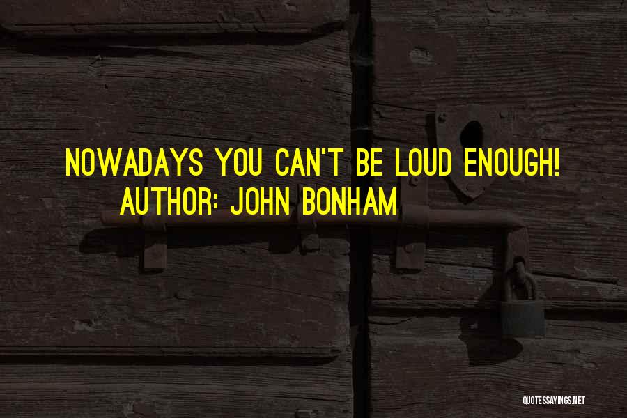 John Bonham Quotes: Nowadays You Can't Be Loud Enough!