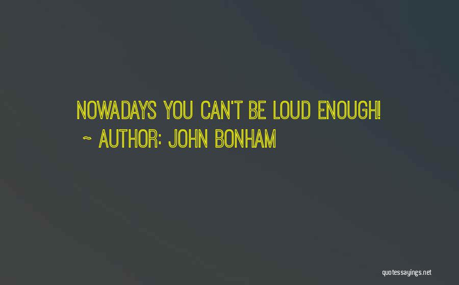 John Bonham Quotes: Nowadays You Can't Be Loud Enough!