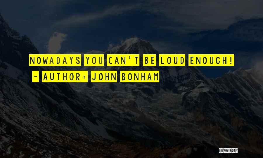 John Bonham Quotes: Nowadays You Can't Be Loud Enough!