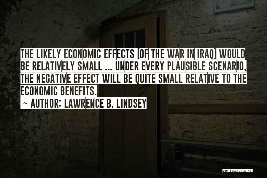 Lawrence B. Lindsey Quotes: The Likely Economic Effects [of The War In Iraq] Would Be Relatively Small ... Under Every Plausible Scenario, The Negative