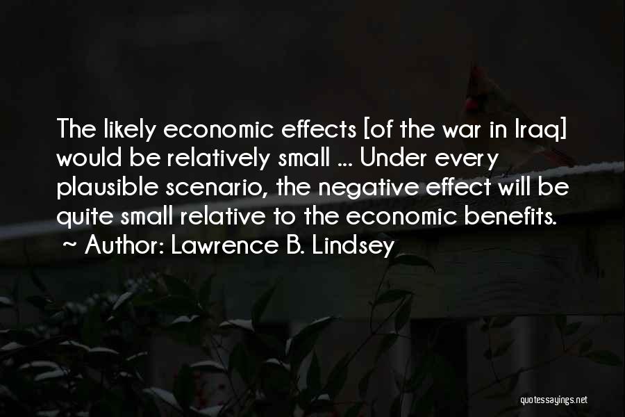 Lawrence B. Lindsey Quotes: The Likely Economic Effects [of The War In Iraq] Would Be Relatively Small ... Under Every Plausible Scenario, The Negative