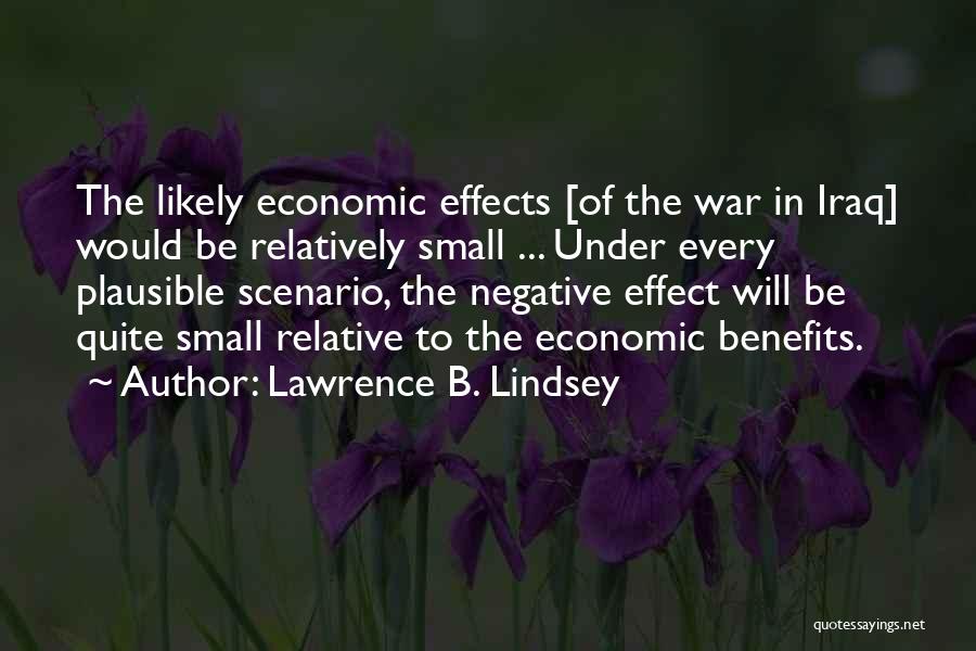Lawrence B. Lindsey Quotes: The Likely Economic Effects [of The War In Iraq] Would Be Relatively Small ... Under Every Plausible Scenario, The Negative