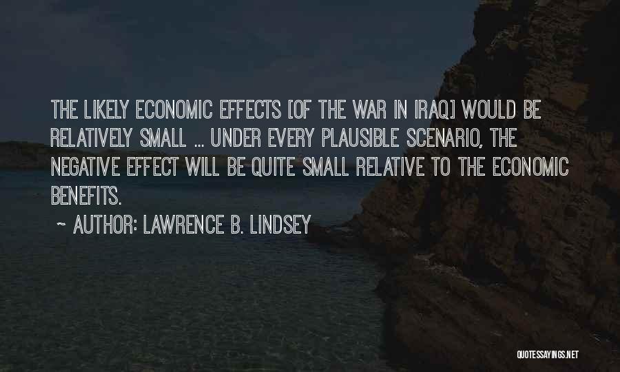 Lawrence B. Lindsey Quotes: The Likely Economic Effects [of The War In Iraq] Would Be Relatively Small ... Under Every Plausible Scenario, The Negative