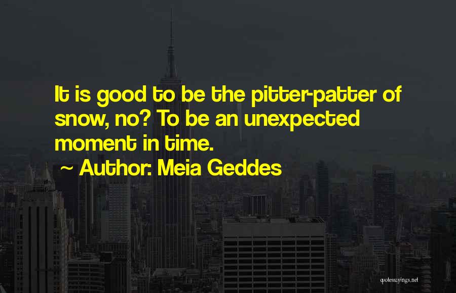 Meia Geddes Quotes: It Is Good To Be The Pitter-patter Of Snow, No? To Be An Unexpected Moment In Time.