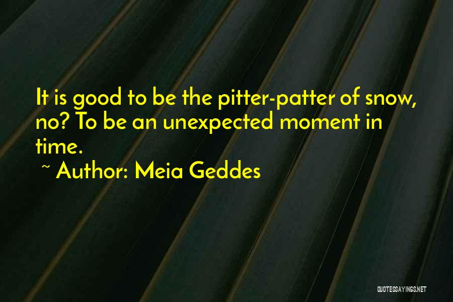 Meia Geddes Quotes: It Is Good To Be The Pitter-patter Of Snow, No? To Be An Unexpected Moment In Time.