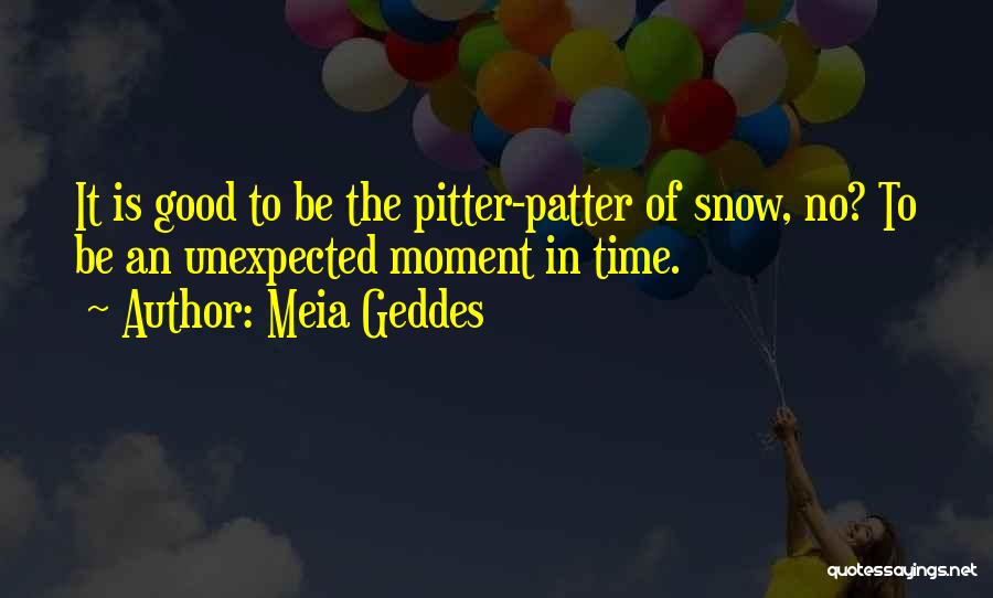 Meia Geddes Quotes: It Is Good To Be The Pitter-patter Of Snow, No? To Be An Unexpected Moment In Time.