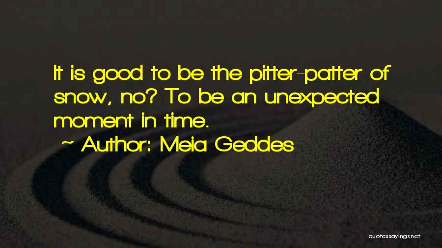 Meia Geddes Quotes: It Is Good To Be The Pitter-patter Of Snow, No? To Be An Unexpected Moment In Time.