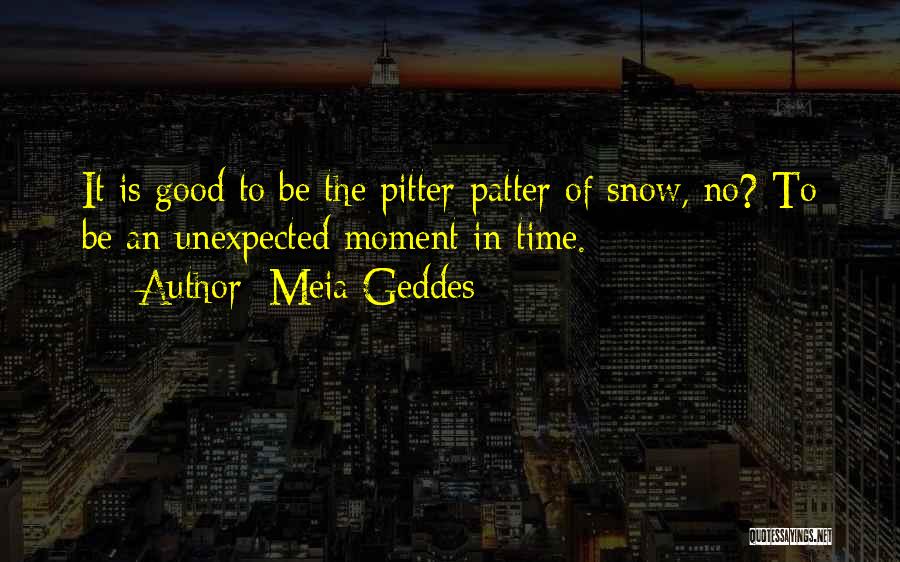 Meia Geddes Quotes: It Is Good To Be The Pitter-patter Of Snow, No? To Be An Unexpected Moment In Time.