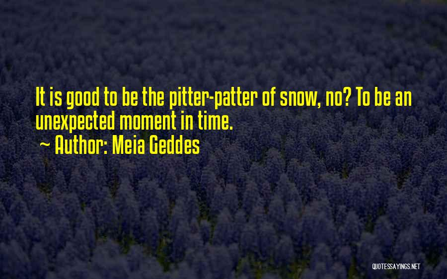 Meia Geddes Quotes: It Is Good To Be The Pitter-patter Of Snow, No? To Be An Unexpected Moment In Time.