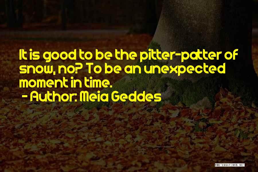 Meia Geddes Quotes: It Is Good To Be The Pitter-patter Of Snow, No? To Be An Unexpected Moment In Time.