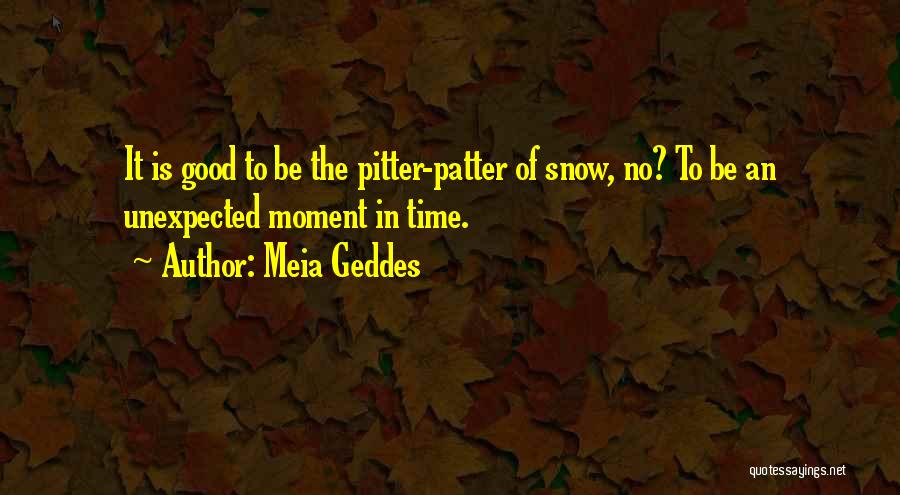 Meia Geddes Quotes: It Is Good To Be The Pitter-patter Of Snow, No? To Be An Unexpected Moment In Time.