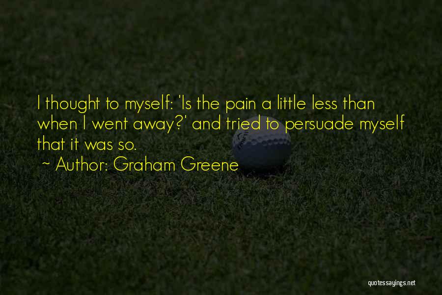 Graham Greene Quotes: I Thought To Myself: 'is The Pain A Little Less Than When I Went Away?' And Tried To Persuade Myself