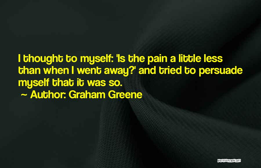 Graham Greene Quotes: I Thought To Myself: 'is The Pain A Little Less Than When I Went Away?' And Tried To Persuade Myself