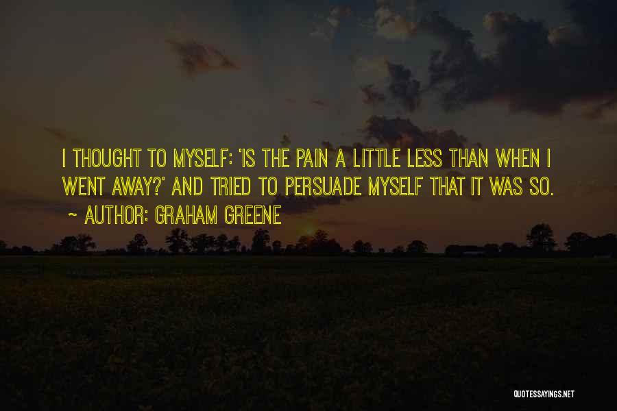 Graham Greene Quotes: I Thought To Myself: 'is The Pain A Little Less Than When I Went Away?' And Tried To Persuade Myself