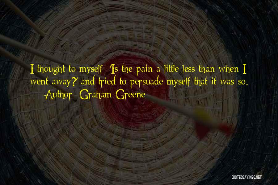 Graham Greene Quotes: I Thought To Myself: 'is The Pain A Little Less Than When I Went Away?' And Tried To Persuade Myself