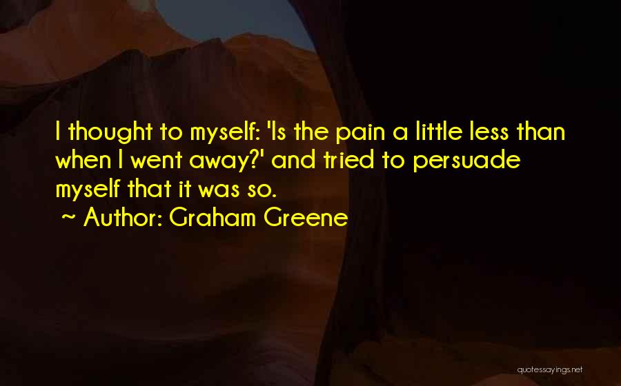 Graham Greene Quotes: I Thought To Myself: 'is The Pain A Little Less Than When I Went Away?' And Tried To Persuade Myself