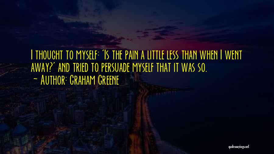 Graham Greene Quotes: I Thought To Myself: 'is The Pain A Little Less Than When I Went Away?' And Tried To Persuade Myself