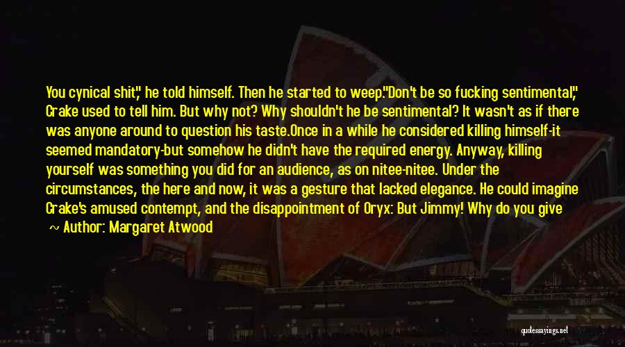 Margaret Atwood Quotes: You Cynical Shit, He Told Himself. Then He Started To Weep.don't Be So Fucking Sentimental, Crake Used To Tell Him.