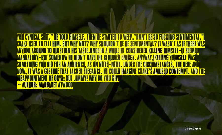 Margaret Atwood Quotes: You Cynical Shit, He Told Himself. Then He Started To Weep.don't Be So Fucking Sentimental, Crake Used To Tell Him.