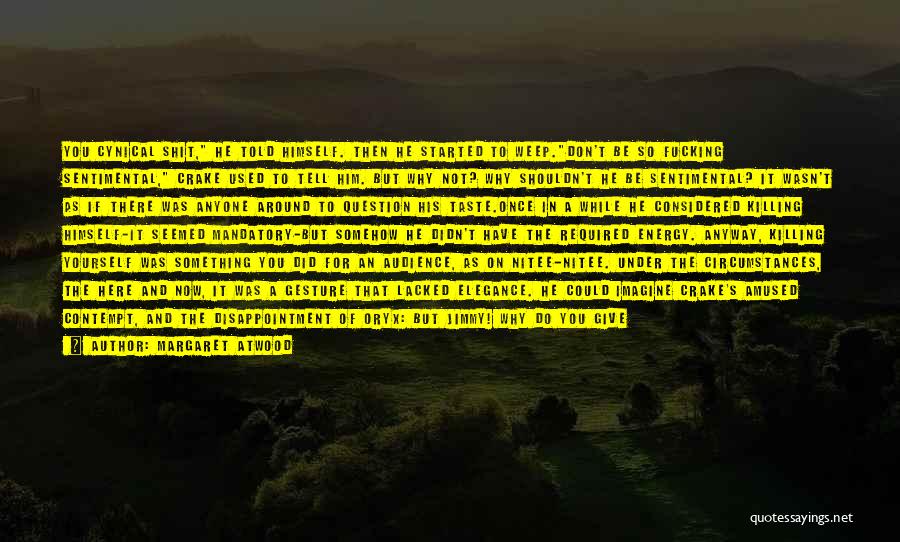 Margaret Atwood Quotes: You Cynical Shit, He Told Himself. Then He Started To Weep.don't Be So Fucking Sentimental, Crake Used To Tell Him.