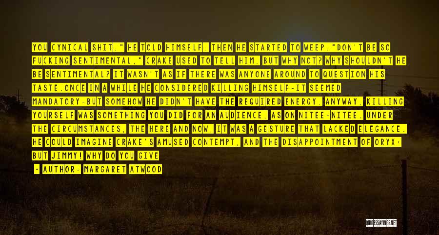 Margaret Atwood Quotes: You Cynical Shit, He Told Himself. Then He Started To Weep.don't Be So Fucking Sentimental, Crake Used To Tell Him.