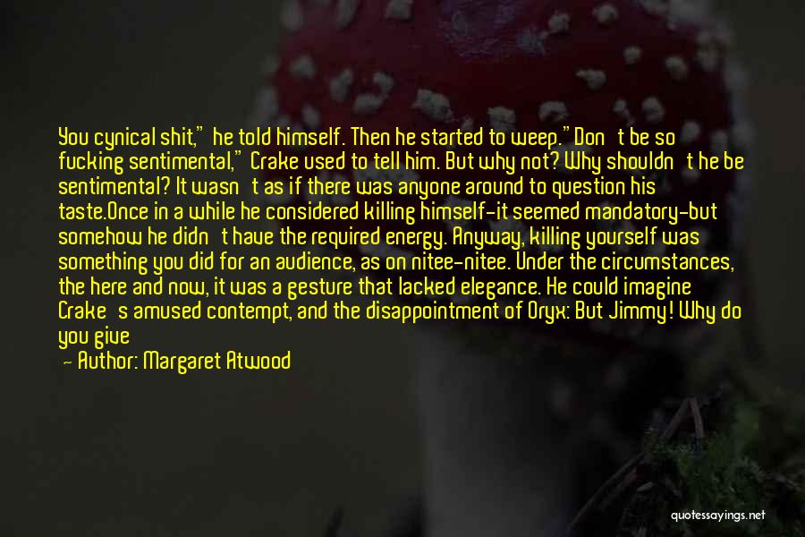 Margaret Atwood Quotes: You Cynical Shit, He Told Himself. Then He Started To Weep.don't Be So Fucking Sentimental, Crake Used To Tell Him.