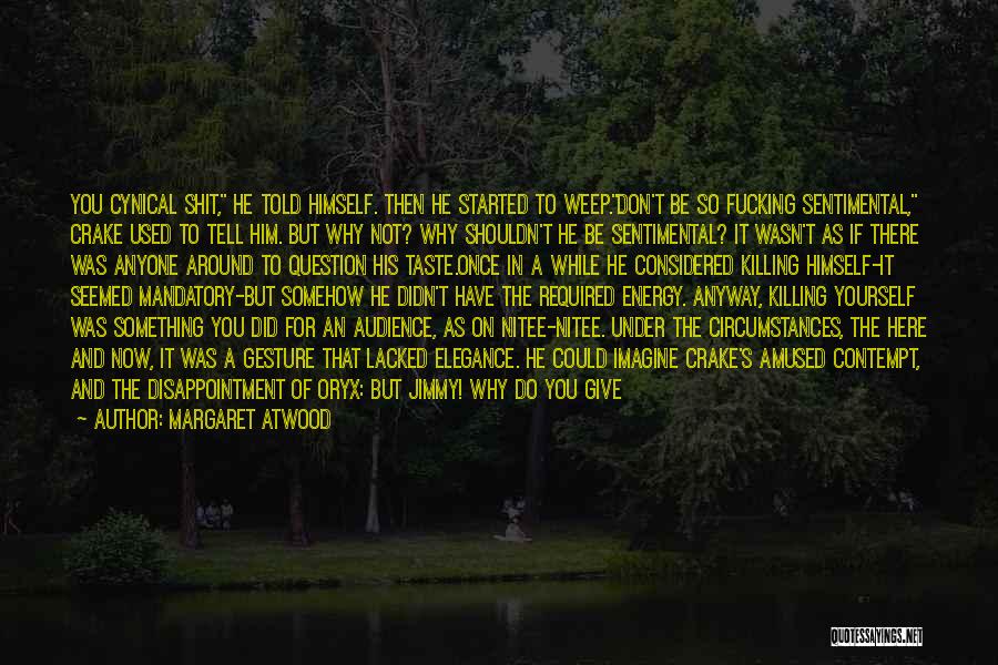 Margaret Atwood Quotes: You Cynical Shit, He Told Himself. Then He Started To Weep.don't Be So Fucking Sentimental, Crake Used To Tell Him.