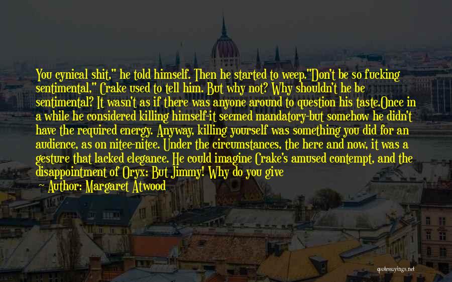 Margaret Atwood Quotes: You Cynical Shit, He Told Himself. Then He Started To Weep.don't Be So Fucking Sentimental, Crake Used To Tell Him.