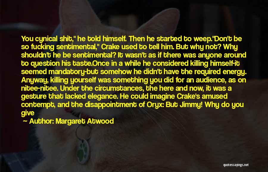 Margaret Atwood Quotes: You Cynical Shit, He Told Himself. Then He Started To Weep.don't Be So Fucking Sentimental, Crake Used To Tell Him.