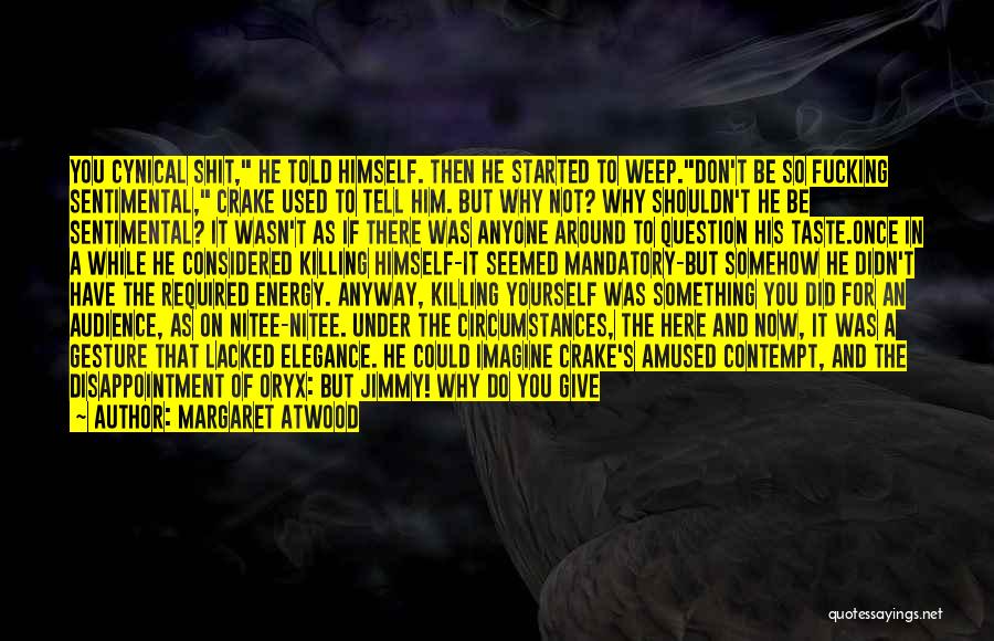 Margaret Atwood Quotes: You Cynical Shit, He Told Himself. Then He Started To Weep.don't Be So Fucking Sentimental, Crake Used To Tell Him.