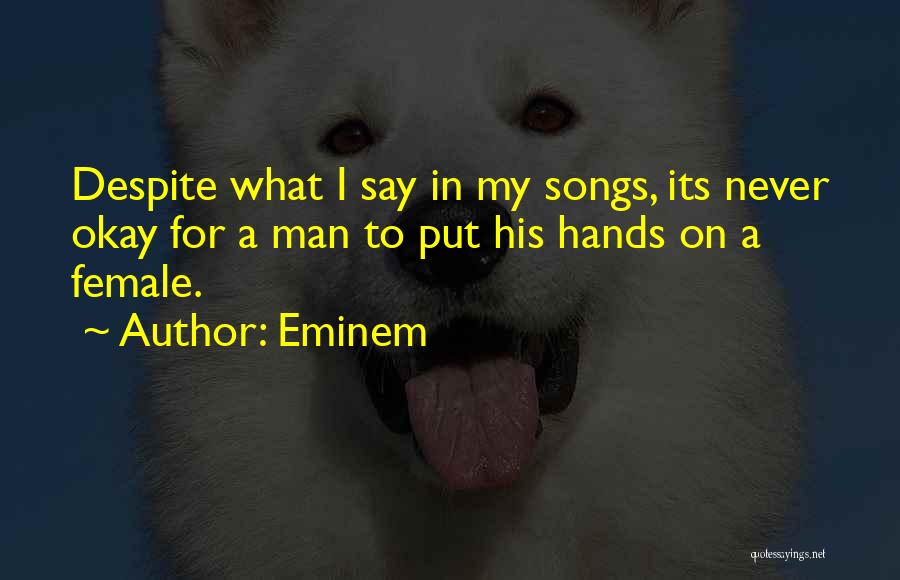 Eminem Quotes: Despite What I Say In My Songs, Its Never Okay For A Man To Put His Hands On A Female.