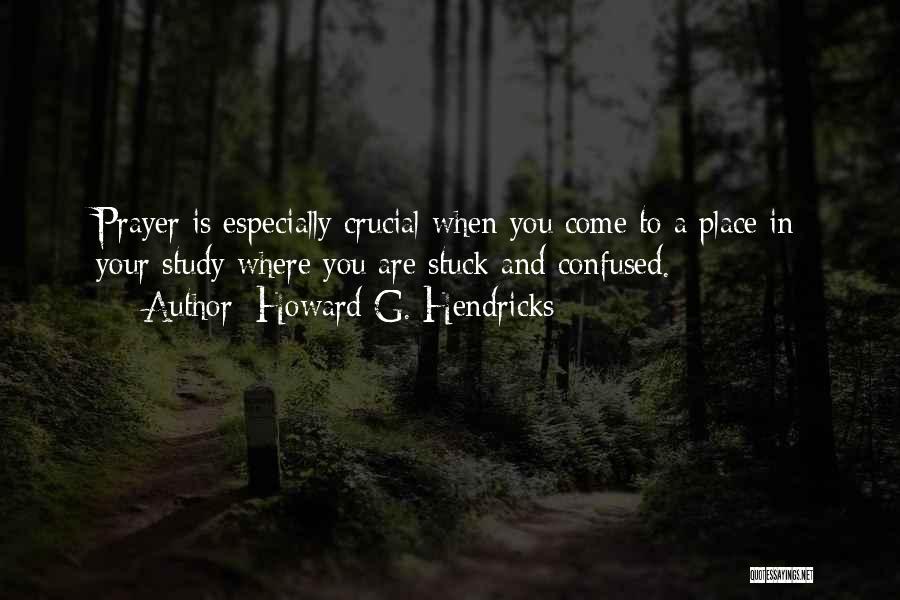 Howard G. Hendricks Quotes: Prayer Is Especially Crucial When You Come To A Place In Your Study Where You Are Stuck And Confused.