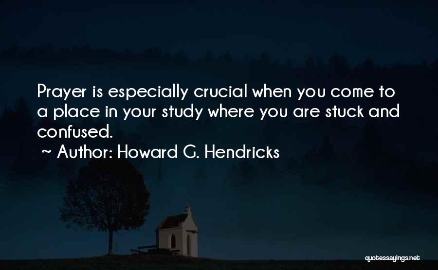 Howard G. Hendricks Quotes: Prayer Is Especially Crucial When You Come To A Place In Your Study Where You Are Stuck And Confused.