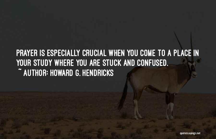 Howard G. Hendricks Quotes: Prayer Is Especially Crucial When You Come To A Place In Your Study Where You Are Stuck And Confused.