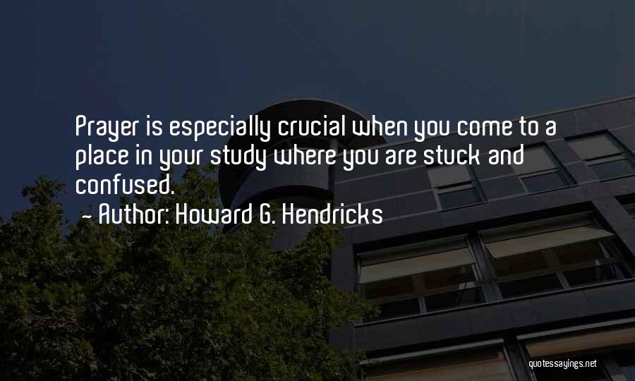 Howard G. Hendricks Quotes: Prayer Is Especially Crucial When You Come To A Place In Your Study Where You Are Stuck And Confused.