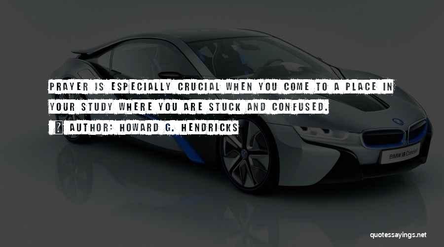 Howard G. Hendricks Quotes: Prayer Is Especially Crucial When You Come To A Place In Your Study Where You Are Stuck And Confused.