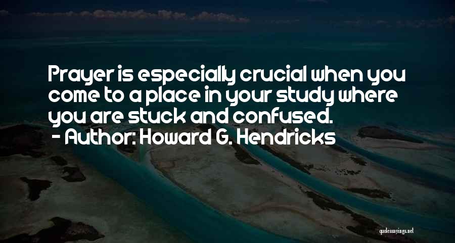 Howard G. Hendricks Quotes: Prayer Is Especially Crucial When You Come To A Place In Your Study Where You Are Stuck And Confused.