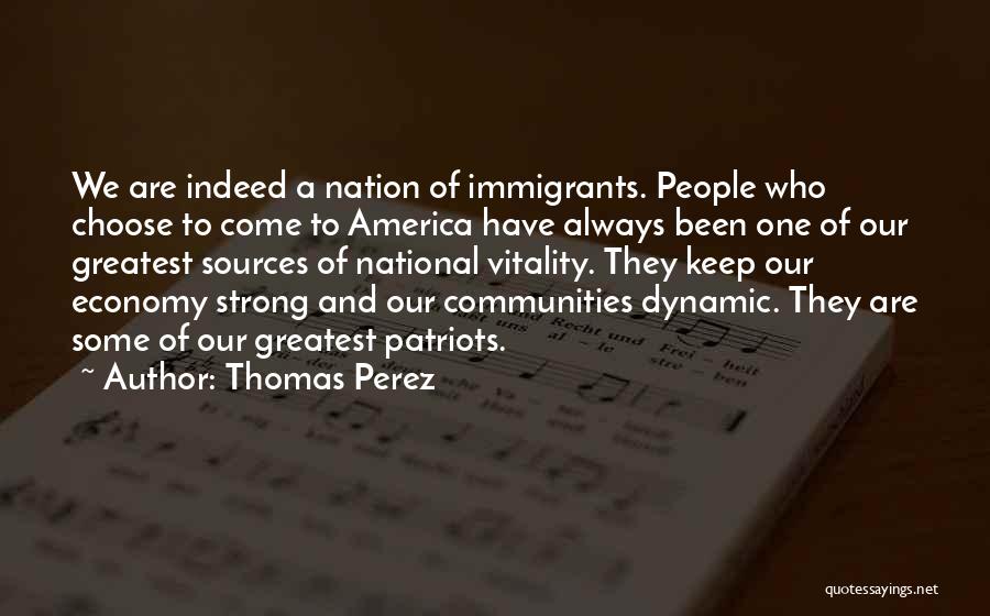 Thomas Perez Quotes: We Are Indeed A Nation Of Immigrants. People Who Choose To Come To America Have Always Been One Of Our