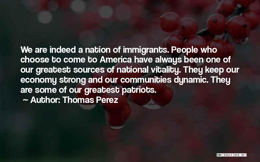 Thomas Perez Quotes: We Are Indeed A Nation Of Immigrants. People Who Choose To Come To America Have Always Been One Of Our