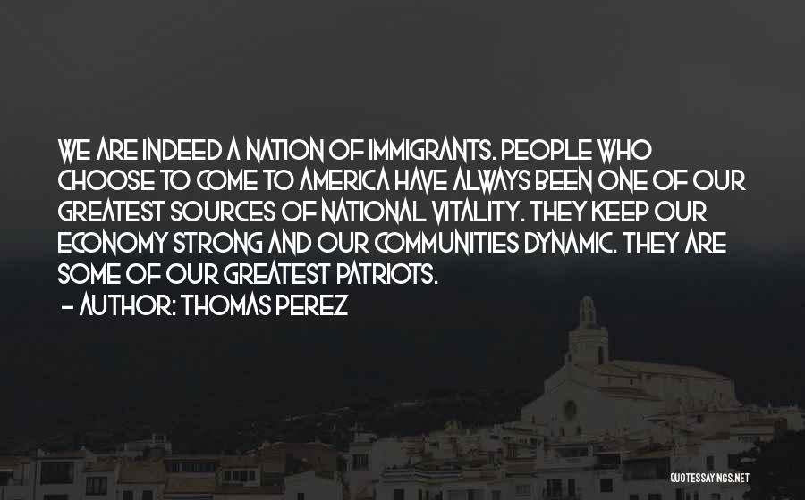 Thomas Perez Quotes: We Are Indeed A Nation Of Immigrants. People Who Choose To Come To America Have Always Been One Of Our