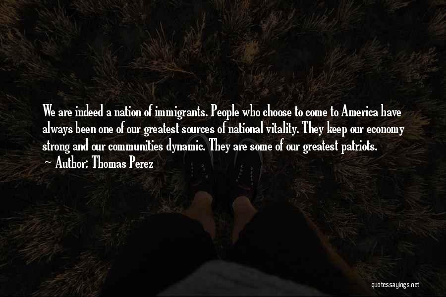 Thomas Perez Quotes: We Are Indeed A Nation Of Immigrants. People Who Choose To Come To America Have Always Been One Of Our