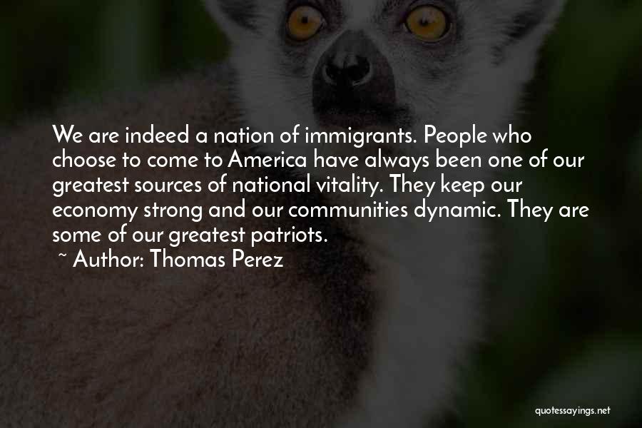 Thomas Perez Quotes: We Are Indeed A Nation Of Immigrants. People Who Choose To Come To America Have Always Been One Of Our