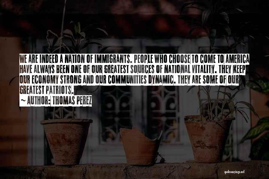 Thomas Perez Quotes: We Are Indeed A Nation Of Immigrants. People Who Choose To Come To America Have Always Been One Of Our