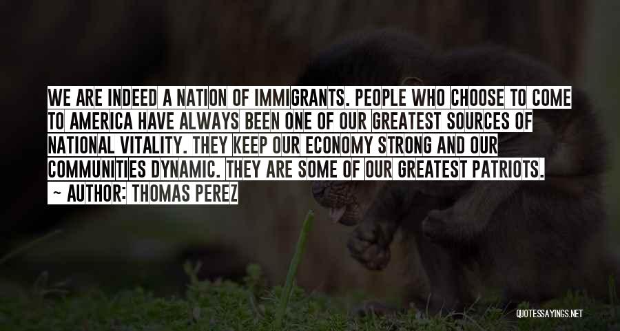 Thomas Perez Quotes: We Are Indeed A Nation Of Immigrants. People Who Choose To Come To America Have Always Been One Of Our