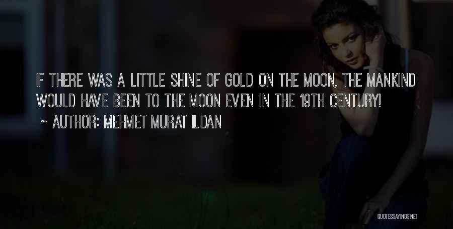 Mehmet Murat Ildan Quotes: If There Was A Little Shine Of Gold On The Moon, The Mankind Would Have Been To The Moon Even