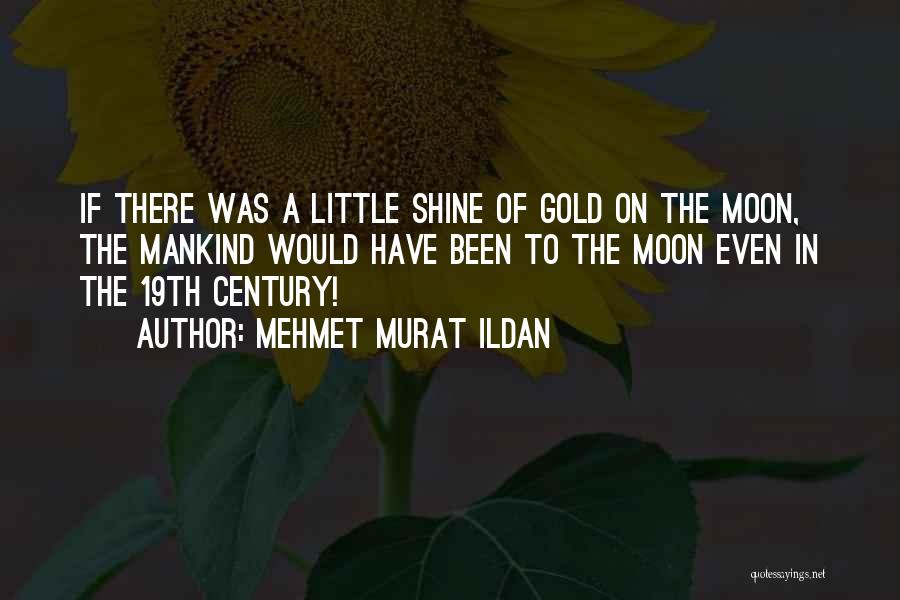 Mehmet Murat Ildan Quotes: If There Was A Little Shine Of Gold On The Moon, The Mankind Would Have Been To The Moon Even