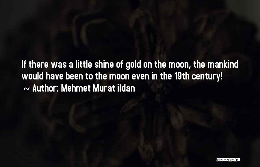 Mehmet Murat Ildan Quotes: If There Was A Little Shine Of Gold On The Moon, The Mankind Would Have Been To The Moon Even
