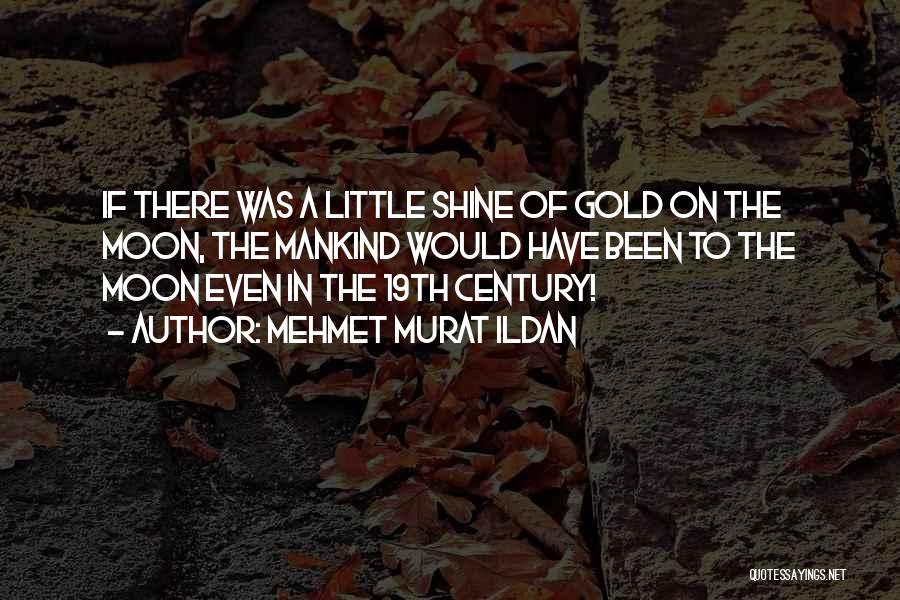 Mehmet Murat Ildan Quotes: If There Was A Little Shine Of Gold On The Moon, The Mankind Would Have Been To The Moon Even