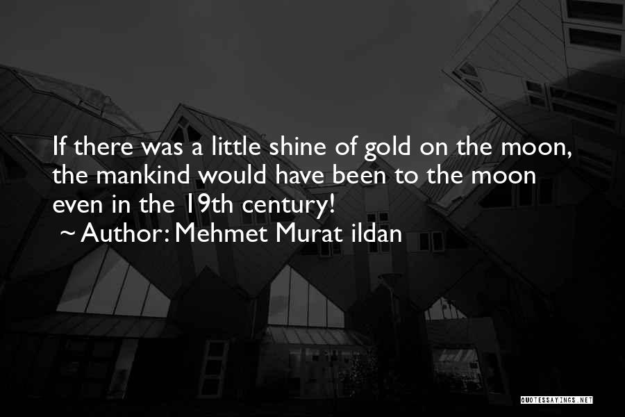 Mehmet Murat Ildan Quotes: If There Was A Little Shine Of Gold On The Moon, The Mankind Would Have Been To The Moon Even